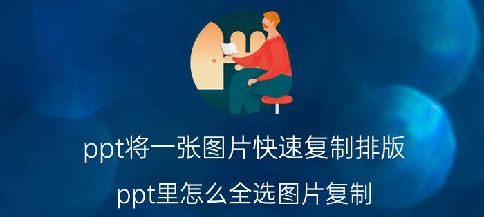 ppt将一张图片快速复制排版 ppt里怎么全选图片复制？